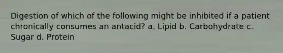 Digestion of which of the following might be inhibited if a patient chronically consumes an antacid? a. Lipid b. Carbohydrate c. Sugar d. Protein