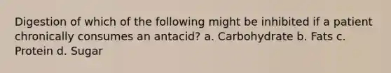 Digestion of which of the following might be inhibited if a patient chronically consumes an antacid? a. Carbohydrate b. Fats c. Protein d. Sugar