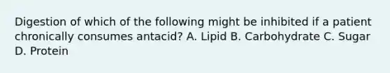 Digestion of which of the following might be inhibited if a patient chronically consumes antacid? A. Lipid B. Carbohydrate C. Sugar D. Protein