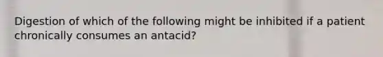 Digestion of which of the following might be inhibited if a patient chronically consumes an antacid?