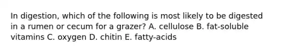 In digestion, which of the following is most likely to be digested in a rumen or cecum for a grazer? A. cellulose B. fat-soluble vitamins C. oxygen D. chitin E. fatty-acids