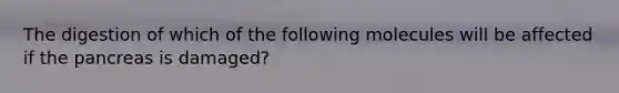 The digestion of which of the following molecules will be affected if the pancreas is damaged?
