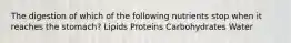 The digestion of which of the following nutrients stop when it reaches the stomach? Lipids Proteins Carbohydrates Water