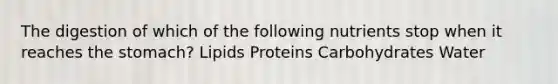 The digestion of which of the following nutrients stop when it reaches the stomach? Lipids Proteins Carbohydrates Water