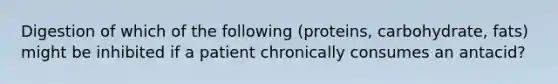 Digestion of which of the following (proteins, carbohydrate, fats) might be inhibited if a patient chronically consumes an antacid?