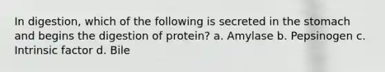 In digestion, which of the following is secreted in the stomach and begins the digestion of protein? a. Amylase b. Pepsinogen c. Intrinsic factor d. Bile