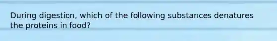 During digestion, which of the following substances denatures the proteins in food?