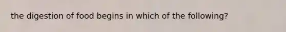 the digestion of food begins in which of the following?