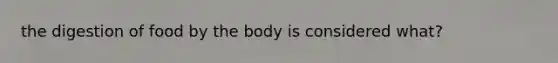 the digestion of food by the body is considered what?