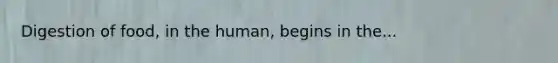 Digestion of food, in the human, begins in the...