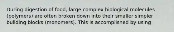 During digestion of food, large complex biological molecules (polymers) are often broken down into their smaller simpler building blocks (monomers). This is accomplished by using