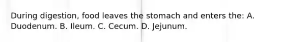 During digestion, food leaves the stomach and enters the: A. Duodenum. B. Ileum. C. Cecum. D. Jejunum.