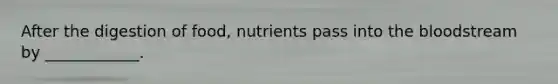 After the digestion of food, nutrients pass into <a href='https://www.questionai.com/knowledge/k7oXMfj7lk-the-blood' class='anchor-knowledge'>the blood</a>stream by ____________.