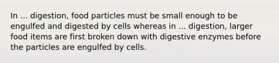 In ... digestion, food particles must be small enough to be engulfed and digested by cells whereas in ... digestion, larger food items are first broken down with digestive enzymes before the particles are engulfed by cells.