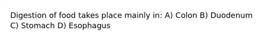 Digestion of food takes place mainly in: A) Colon B) Duodenum C) Stomach D) Esophagus