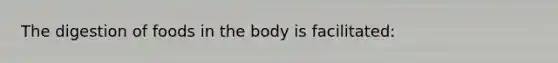 The digestion of foods in the body is facilitated: