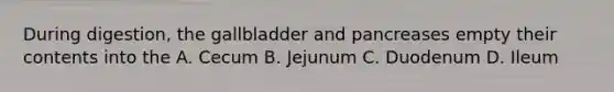 During digestion, the gallbladder and pancreases empty their contents into the A. Cecum B. Jejunum C. Duodenum D. Ileum