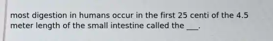 most digestion in humans occur in the first 25 centi of the 4.5 meter length of the small intestine called the ___.