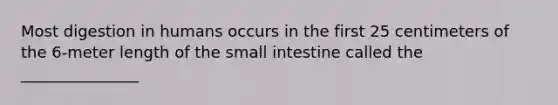 Most digestion in humans occurs in the first 25 centimeters of the 6-meter length of the small intestine called the _______________