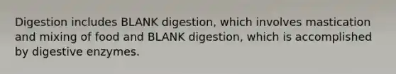 Digestion includes BLANK digestion, which involves mastication and mixing of food and BLANK digestion, which is accomplished by digestive enzymes.