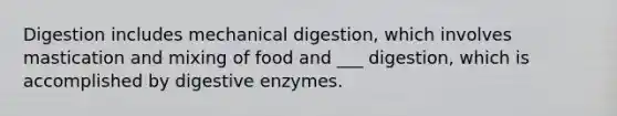 Digestion includes mechanical digestion, which involves mastication and mixing of food and ___ digestion, which is accomplished by <a href='https://www.questionai.com/knowledge/kK14poSlmL-digestive-enzymes' class='anchor-knowledge'>digestive enzymes</a>.