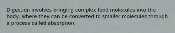 Digestion involves bringing complex food molecules into the body, where they can be converted to smaller molecules through a process called absorption.