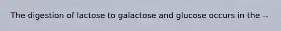 The digestion of lactose to galactose and glucose occurs in the --