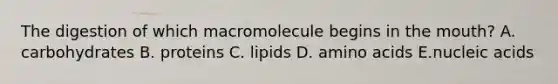 The digestion of which macromolecule begins in <a href='https://www.questionai.com/knowledge/krBoWYDU6j-the-mouth' class='anchor-knowledge'>the mouth</a>? A. carbohydrates B. proteins C. lipids D. <a href='https://www.questionai.com/knowledge/k9gb720LCl-amino-acids' class='anchor-knowledge'>amino acids</a> E.nucleic acids