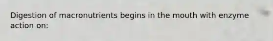 Digestion of macronutrients begins in the mouth with enzyme action on:​