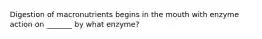 Digestion of macronutrients begins in the mouth with enzyme action on _______ by what enzyme?