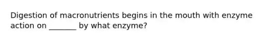 Digestion of macronutrients begins in <a href='https://www.questionai.com/knowledge/krBoWYDU6j-the-mouth' class='anchor-knowledge'>the mouth</a> with enzyme action on _______ by what enzyme?