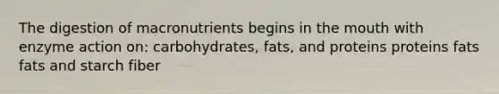 The digestion of macronutrients begins in the mouth with enzyme action on: carbohydrates, fats, and proteins proteins fats fats and starch fiber