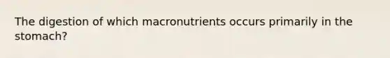 The digestion of which macronutrients occurs primarily in the stomach?