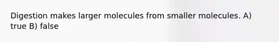 Digestion makes larger molecules from smaller molecules. A) true B) false