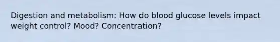 Digestion and metabolism: How do blood glucose levels impact weight control? Mood? Concentration?