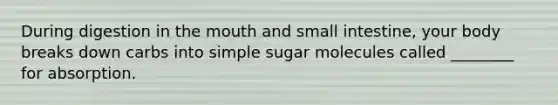 During digestion in the mouth and small intestine, your body breaks down carbs into simple sugar molecules called ________ for absorption.