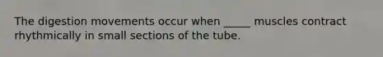 The digestion movements occur when _____ muscles contract rhythmically in small sections of the tube.