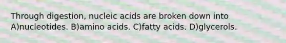 Through digestion, nucleic acids are broken down into A)nucleotides. B)amino acids. C)fatty acids. D)glycerols.