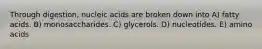 Through digestion, nucleic acids are broken down into A) fatty acids. B) monosaccharides. C) glycerols. D) nucleotides. E) amino acids