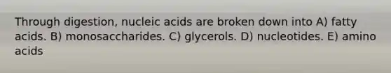 Through digestion, nucleic acids are broken down into A) fatty acids. B) monosaccharides. C) glycerols. D) nucleotides. E) amino acids