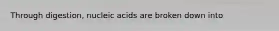 Through digestion, nucleic acids are broken down into