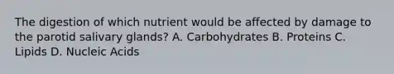 The digestion of which nutrient would be affected by damage to the parotid salivary glands? A. Carbohydrates B. Proteins C. Lipids D. Nucleic Acids