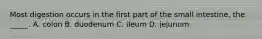 Most digestion occurs in the first part of the small intestine, the _____. A. colon B. duodenum C. ileum D. jejunum