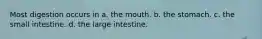 Most digestion occurs in a. the mouth. b. the stomach. c. the small intestine. d. the large intestine.