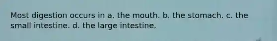 Most digestion occurs in a. the mouth. b. the stomach. c. the small intestine. d. the large intestine.