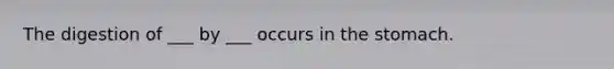 The digestion of ___ by ___ occurs in the stomach.