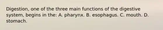 Digestion, one of the three main functions of the digestive​ system, begins in​ the: A. pharynx. B. esophagus. C. mouth. D. stomach.