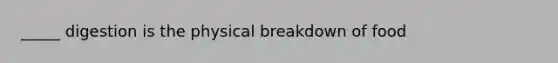 _____ digestion is the physical breakdown of food