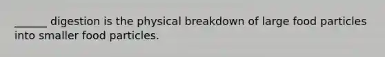 ______ digestion is the physical breakdown of large food particles into smaller food particles.