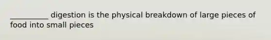 __________ digestion is the physical breakdown of large pieces of food into small pieces